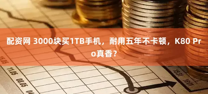配资网 3000块买1TB手机，耐用五年不卡顿，K80 Pro真香？