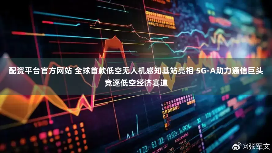 配资平台官方网站 全球首款低空无人机感知基站亮相 5G-A助力通信巨头竞逐低空经济赛道