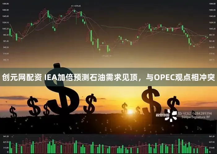 创元网配资 IEA加倍预测石油需求见顶，与OPEC观点相冲突