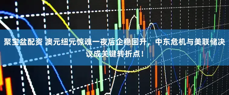聚宝盆配资 澳元纽元惊魂一夜后企稳回升，中东危机与美联储决议成关键转折点！