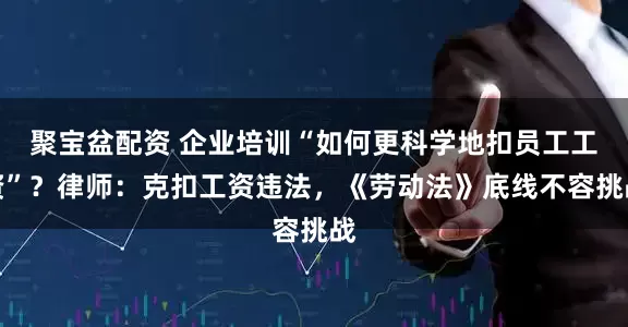 聚宝盆配资 企业培训“如何更科学地扣员工工资”？律师：克扣工资违法，《劳动法》底线不容挑战