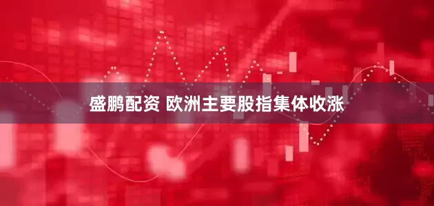 盛鹏配资 欧洲主要股指集体收涨