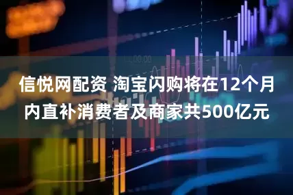 信悦网配资 淘宝闪购将在12个月内直补消费者及商家共500亿元