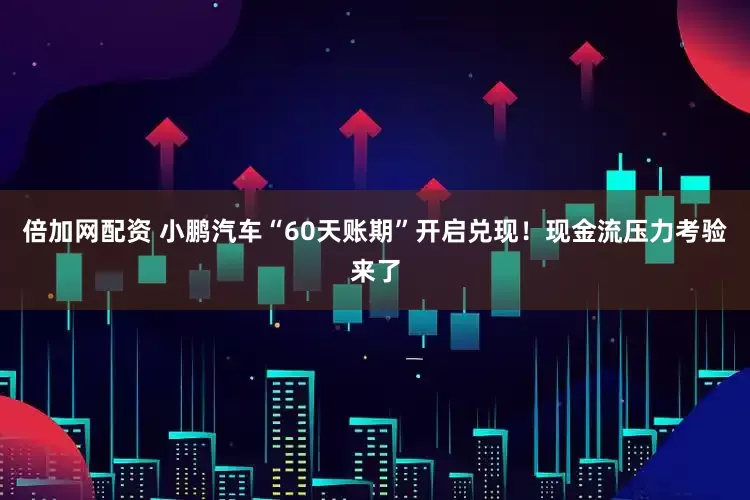 倍加网配资 小鹏汽车“60天账期”开启兑现！现金流压力考验来了