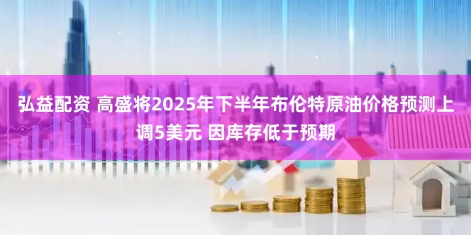 弘益配资 高盛将2025年下半年布伦特原油价格预测上调5美元 因库存低于预期