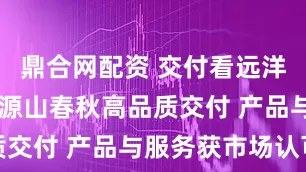 鼎合网配资 交付看远洋|北京远洋源山春秋高品质交付 产品与服务获市场认可