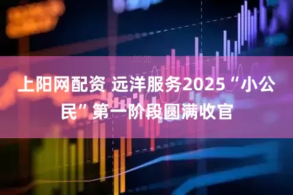 上阳网配资 远洋服务2025“小公民”第一阶段圆满收官