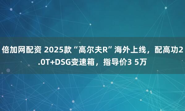 倍加网配资 2025款“高尔夫R”海外上线，配高功2.0T+DSG变速箱，指导价3 5万