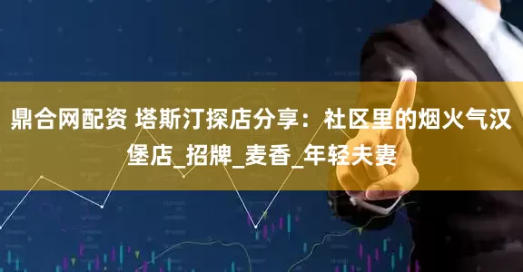 鼎合网配资 塔斯汀探店分享：社区里的烟火气汉堡店_招牌_麦香_年轻夫妻