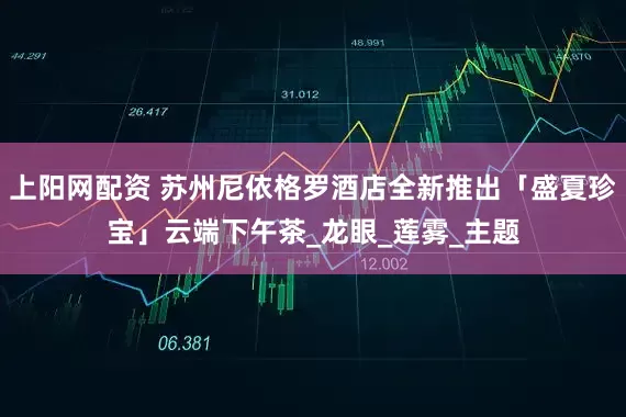 上阳网配资 苏州尼依格罗酒店全新推出「盛夏珍宝」云端下午茶_龙眼_莲雾_主题