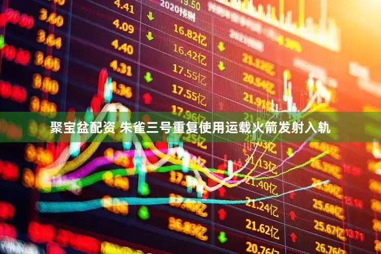聚宝盆配资 朱雀三号重复使用运载火箭发射入轨