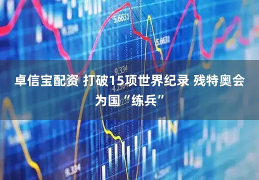 卓信宝配资 打破15项世界纪录 残特奥会为国“练兵”