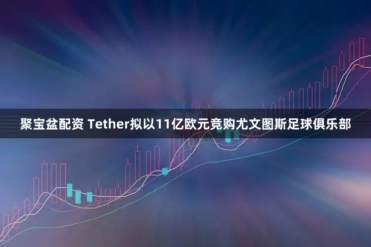 聚宝盆配资 Tether拟以11亿欧元竞购尤文图斯足球俱乐部