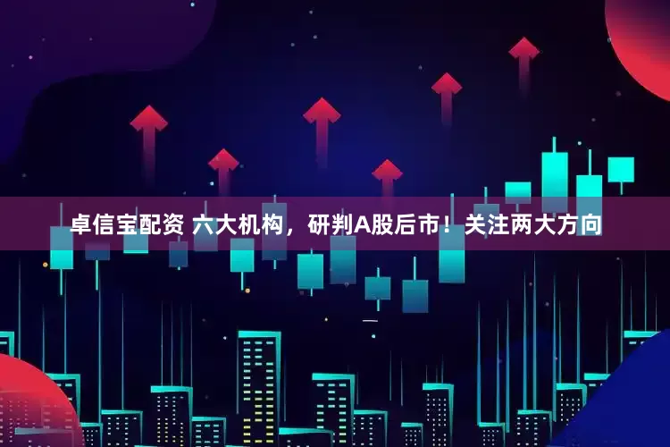 卓信宝配资 六大机构，研判A股后市！关注两大方向